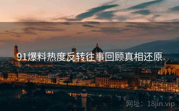 91爆料热度反转往事回顾真相还原