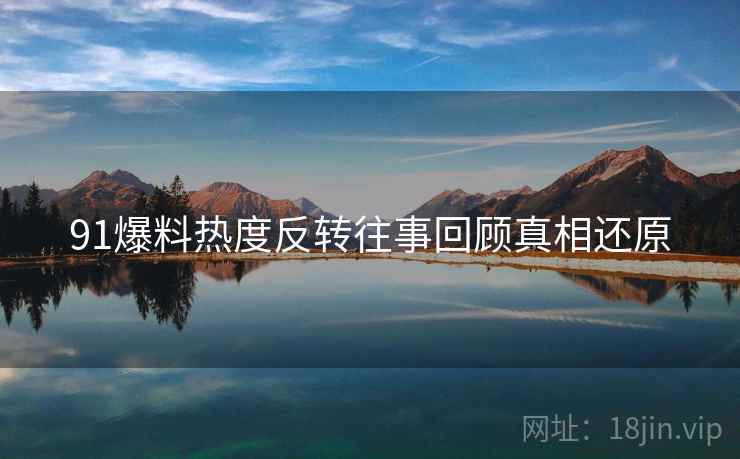 91爆料热度反转往事回顾真相还原