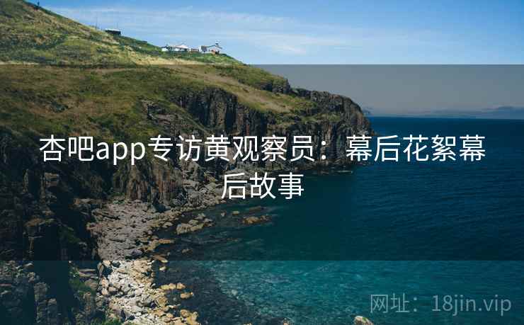 杏吧app专访黄观察员：幕后花絮幕后故事