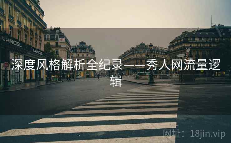 深度风格解析全纪录——秀人网流量逻辑