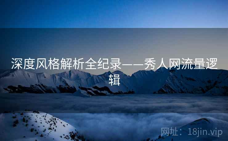 深度风格解析全纪录——秀人网流量逻辑