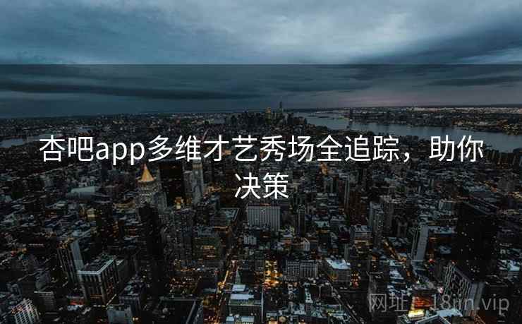 杏吧app多维才艺秀场全追踪，助你决策