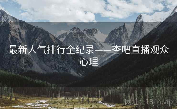最新人气排行全纪录——杏吧直播观众心理