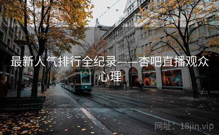 最新人气排行全纪录——杏吧直播观众心理