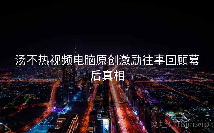 汤不热视频电脑原创激励往事回顾幕后真相