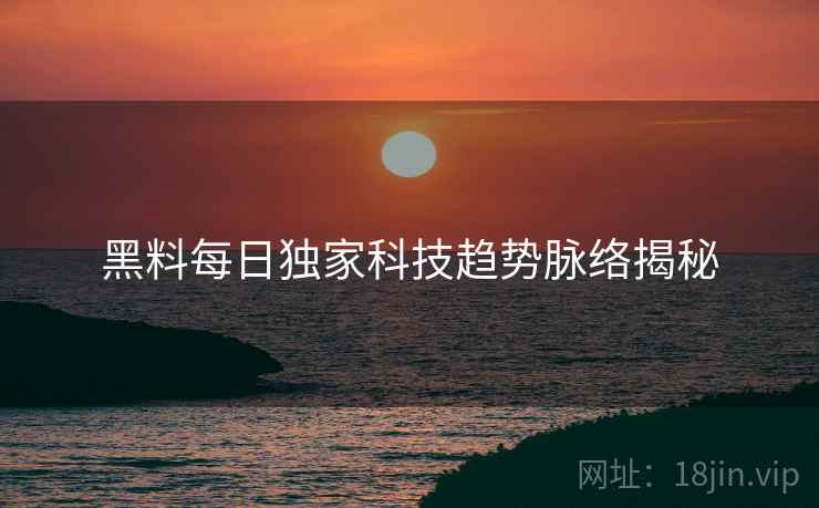 黑料每日独家科技趋势脉络揭秘