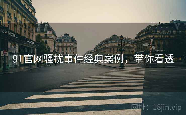 91官网骚扰事件经典案例，带你看透