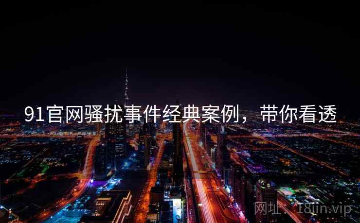91官网骚扰事件经典案例，带你看透