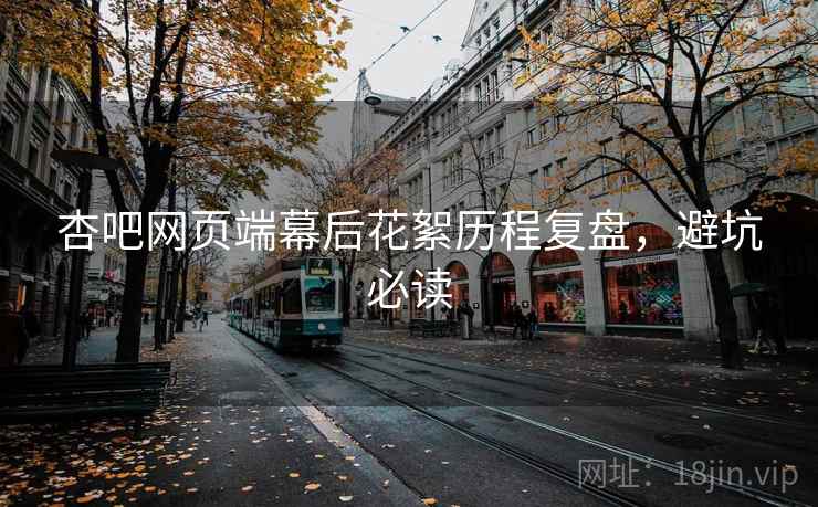 杏吧网页端幕后花絮历程复盘，避坑必读