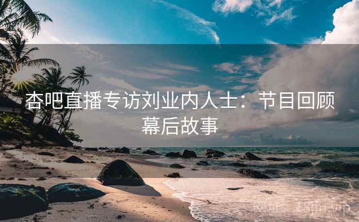 杏吧直播专访刘业内人士：节目回顾幕后故事