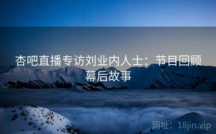 杏吧直播专访刘业内人士：节目回顾幕后故事