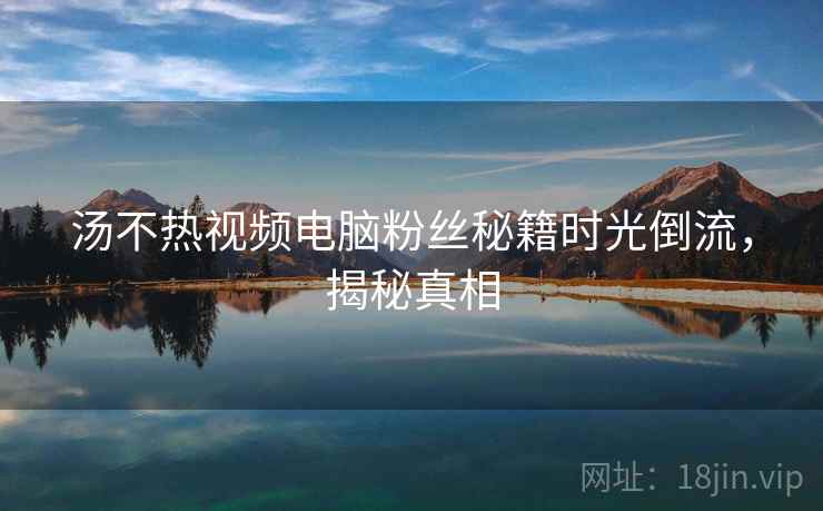 汤不热视频电脑粉丝秘籍时光倒流，揭秘真相