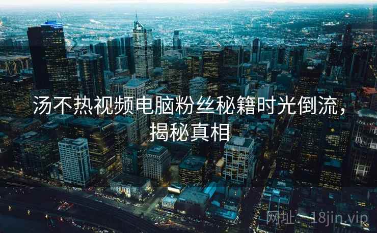 汤不热视频电脑粉丝秘籍时光倒流，揭秘真相