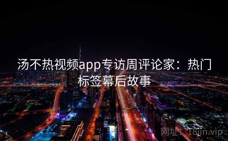 汤不热视频app专访周评论家：热门标签幕后故事