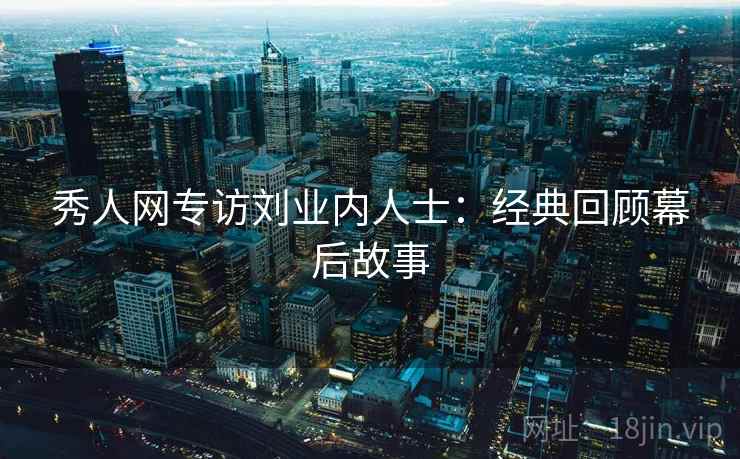 秀人网专访刘业内人士：经典回顾幕后故事