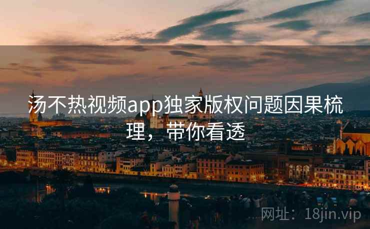 汤不热视频app独家版权问题因果梳理，带你看透
