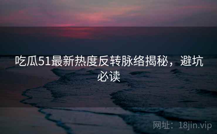 吃瓜51最新热度反转脉络揭秘，避坑必读