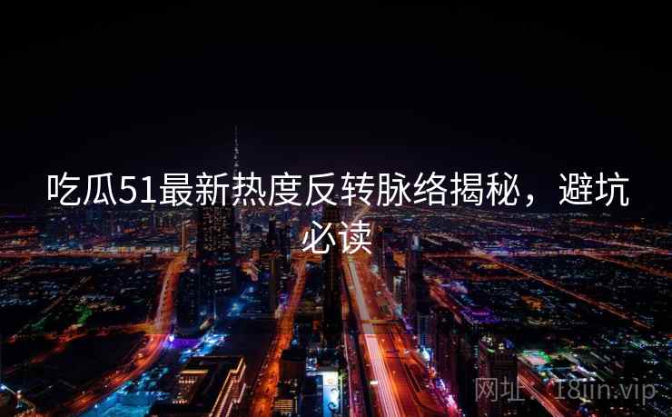 吃瓜51最新热度反转脉络揭秘，避坑必读