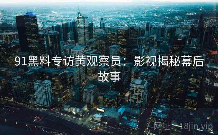 91黑料专访黄观察员：影视揭秘幕后故事