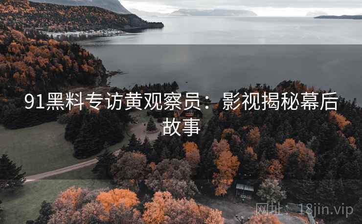 91黑料专访黄观察员：影视揭秘幕后故事