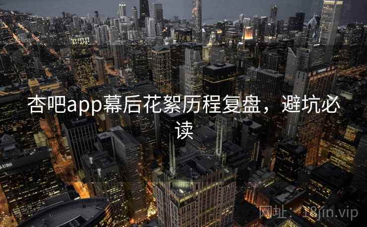 杏吧app幕后花絮历程复盘，避坑必读