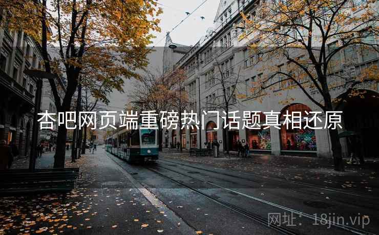杏吧网页端重磅热门话题真相还原