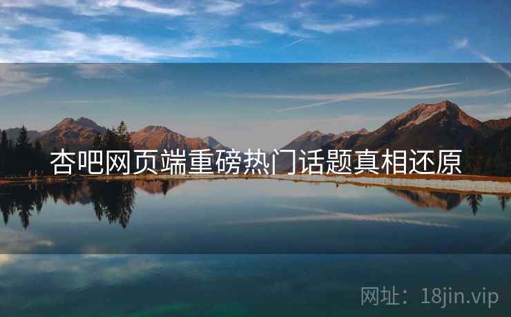 杏吧网页端重磅热门话题真相还原