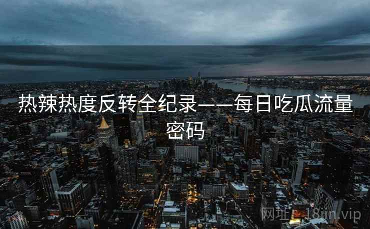 热辣热度反转全纪录——每日吃瓜流量密码