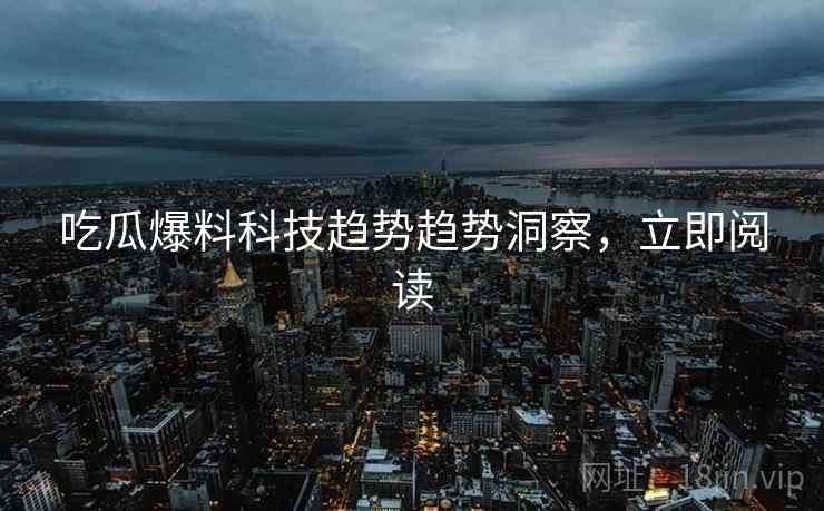 吃瓜爆料科技趋势趋势洞察，立即阅读
