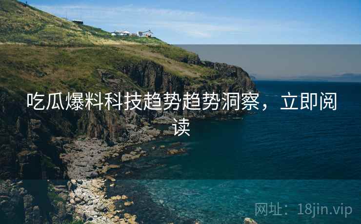 吃瓜爆料科技趋势趋势洞察，立即阅读