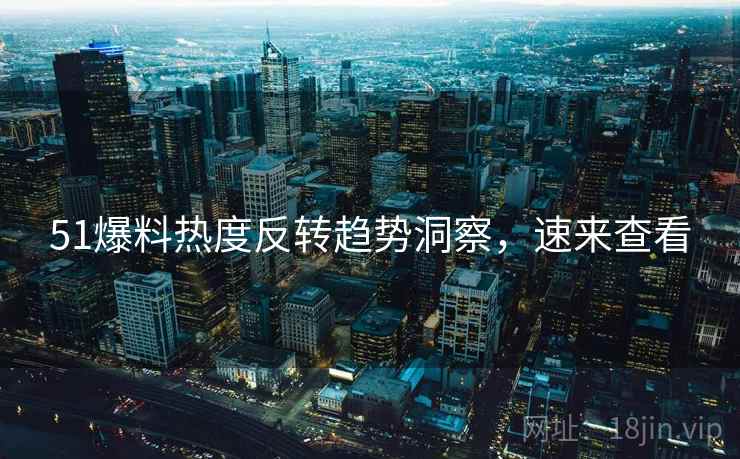 51爆料热度反转趋势洞察，速来查看