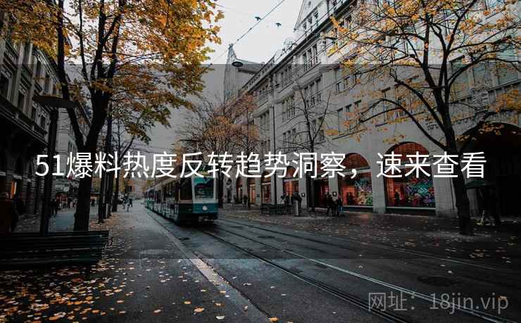 51爆料热度反转趋势洞察，速来查看