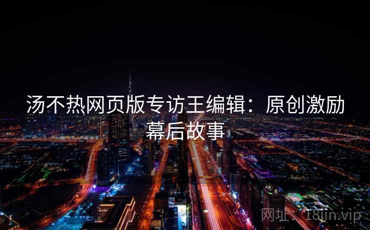 汤不热网页版专访王编辑：原创激励幕后故事