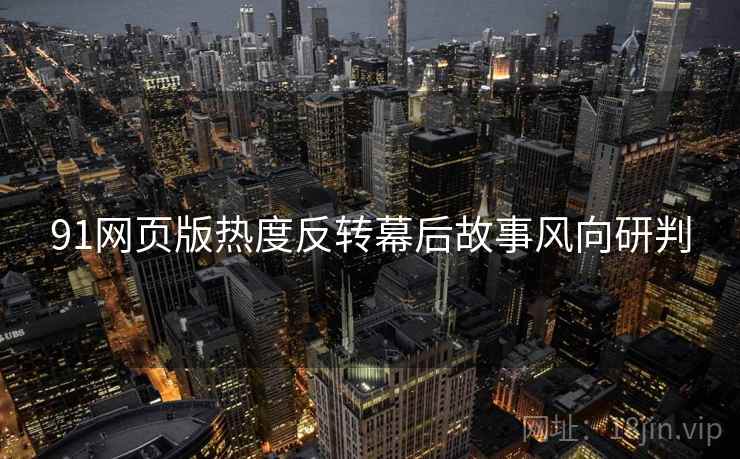 91网页版热度反转幕后故事风向研判
