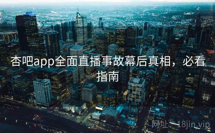 杏吧app全面直播事故幕后真相，必看指南