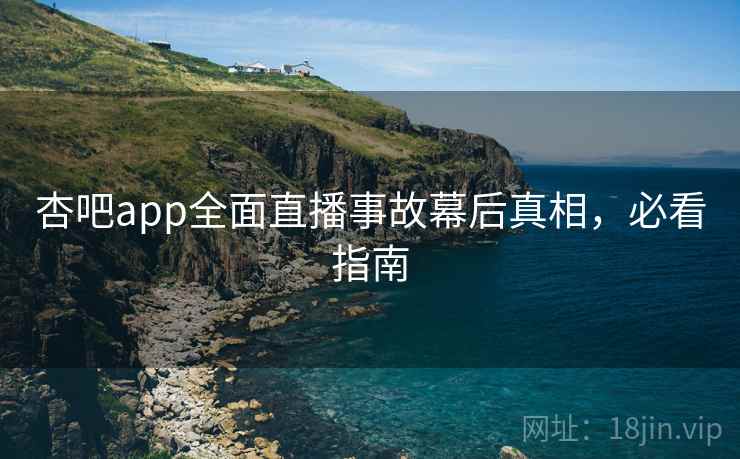 杏吧app全面直播事故幕后真相，必看指南
