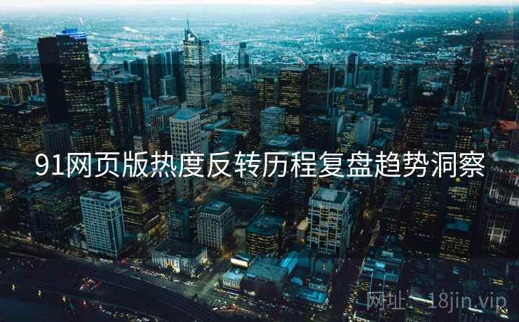 91网页版热度反转历程复盘趋势洞察