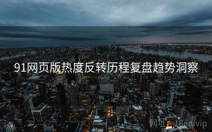91网页版热度反转历程复盘趋势洞察