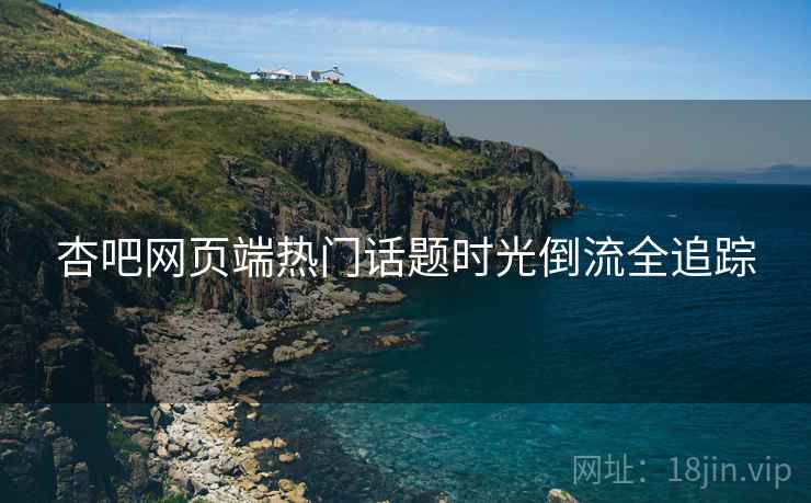 杏吧网页端热门话题时光倒流全追踪