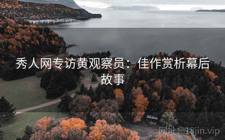 秀人网专访黄观察员：佳作赏析幕后故事