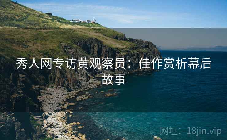 秀人网专访黄观察员：佳作赏析幕后故事
