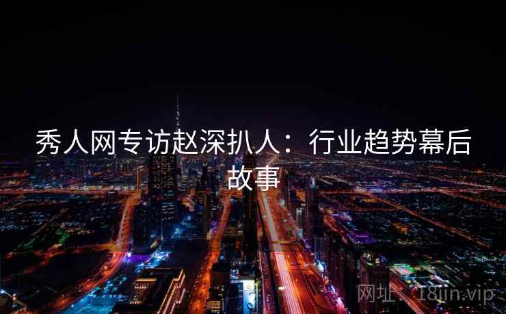 秀人网专访赵深扒人：行业趋势幕后故事