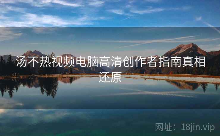汤不热视频电脑高清创作者指南真相还原