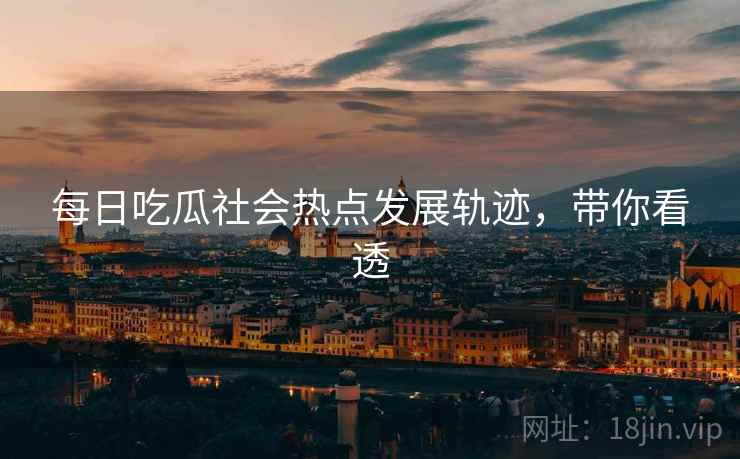 每日吃瓜社会热点发展轨迹,带你看透
