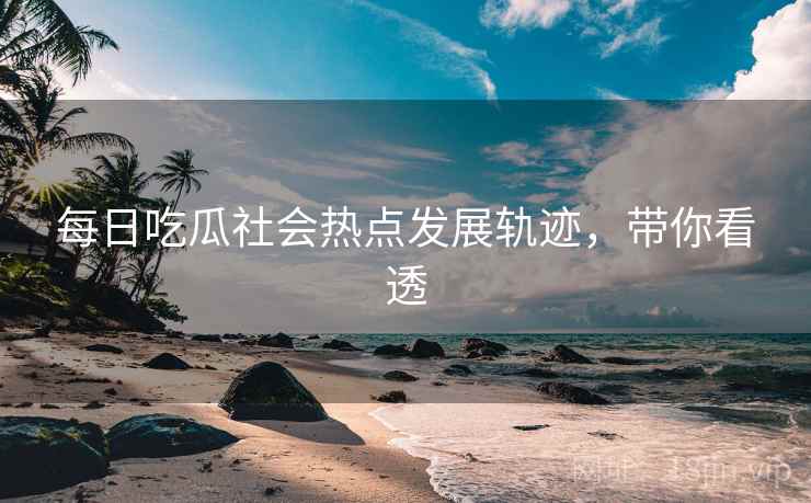 每日吃瓜社会热点发展轨迹，带你看透