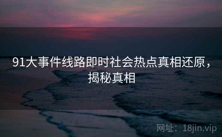 91大事件线路即时社会热点真相还原，揭秘真相