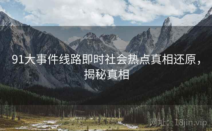91大事件线路即时社会热点真相还原，揭秘真相