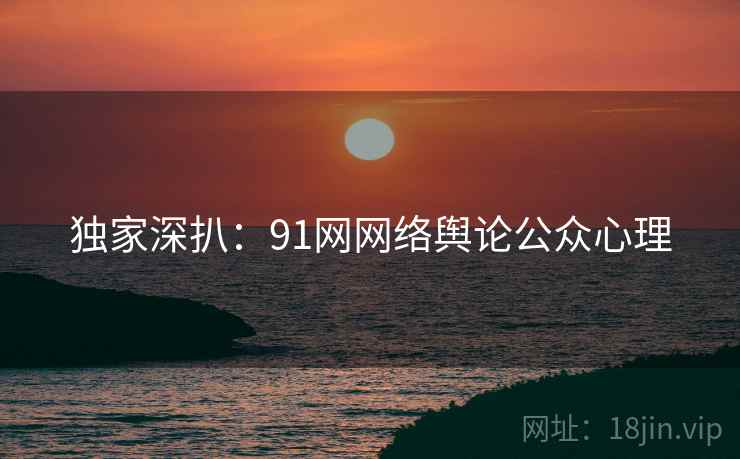 独家深扒：91网网络舆论公众心理