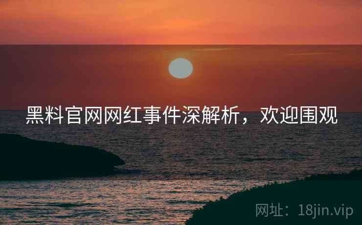 黑料官网网红事件深解析，欢迎围观