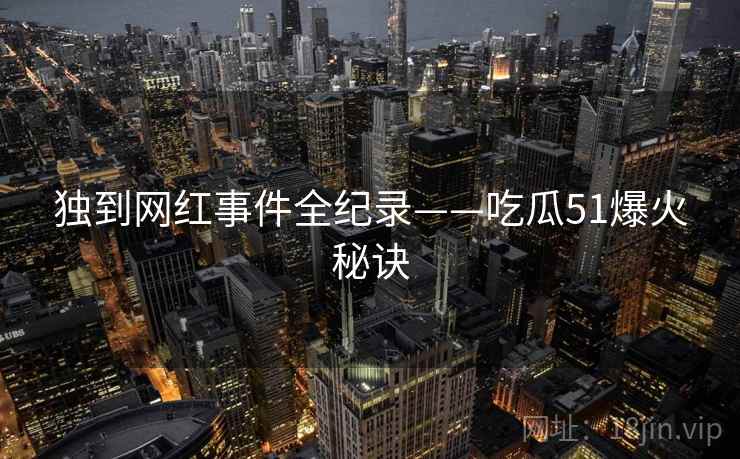 独到网红事件全纪录——吃瓜51爆火秘诀